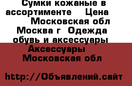 Сумки кожаные в ассортименте. › Цена ­ 2 499 - Московская обл., Москва г. Одежда, обувь и аксессуары » Аксессуары   . Московская обл.